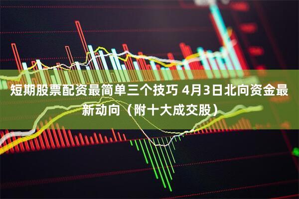 短期股票配资最简单三个技巧 4月3日北向资金最新动向（附十大成交股）