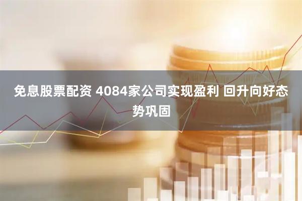 免息股票配资 4084家公司实现盈利 回升向好态势巩固