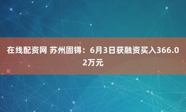 在线配资网 苏州固锝：6月3日获融资买入366.02万元