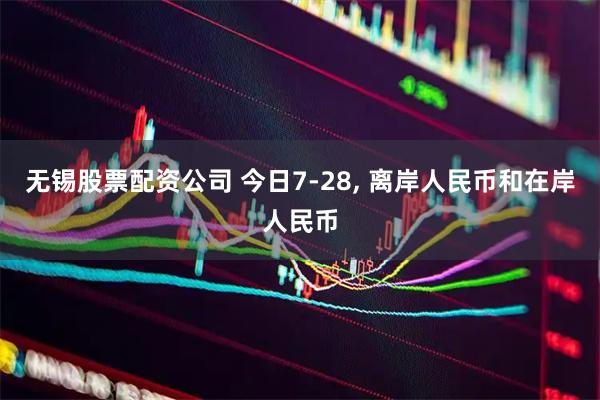 无锡股票配资公司 今日7-28, 离岸人民币和在岸人民币
