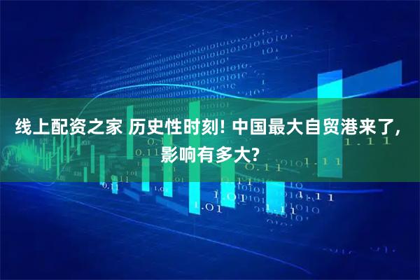 线上配资之家 历史性时刻! 中国最大自贸港来了, 影响有多大?