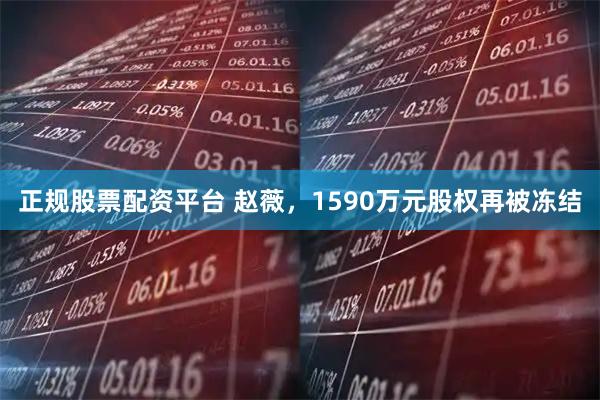正规股票配资平台 赵薇，1590万元股权再被冻结