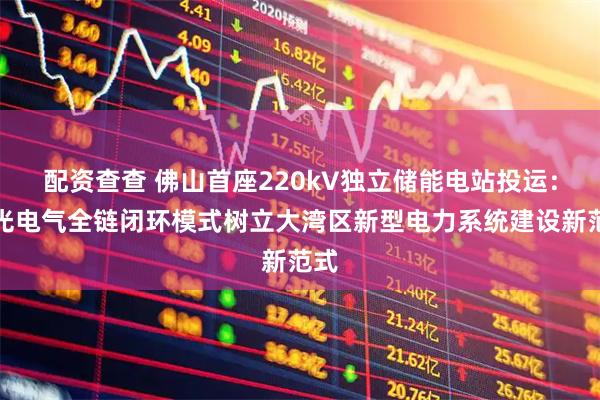 配资查查 佛山首座220kV独立储能电站投运：智光电气全链闭环模式树立大湾区新型电力系统建设新范式