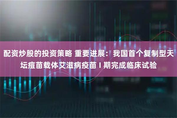 配资炒股的投资策略 重要进展：我国首个复制型天坛痘苗载体艾滋病疫苗 I 期完成临床试验