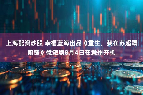 上海配资炒股 幸福蓝海出品《重生，我在苏超踢前锋》微短剧8月4日在滁州开机