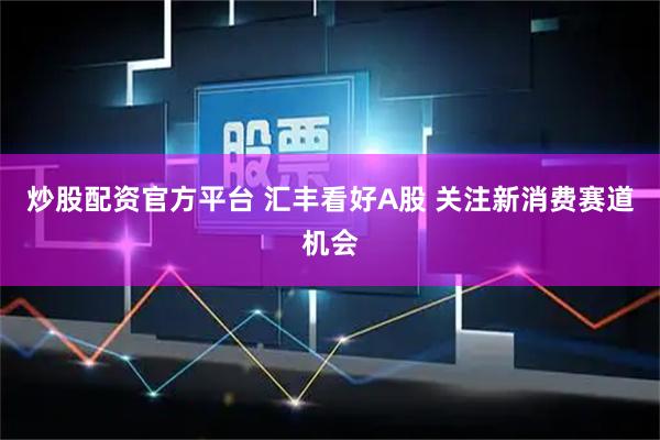 炒股配资官方平台 汇丰看好A股 关注新消费赛道机会