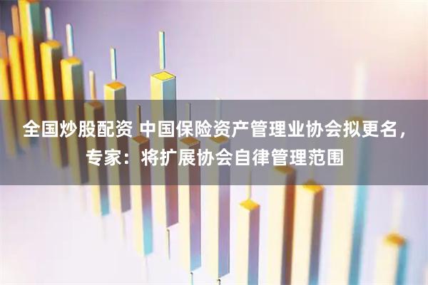 全国炒股配资 中国保险资产管理业协会拟更名，专家：将扩展协会自律管理范围