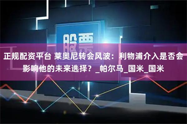 正规配资平台 莱奥尼转会风波：利物浦介入是否会影响他的未来选择？_帕尔马_国米_国米