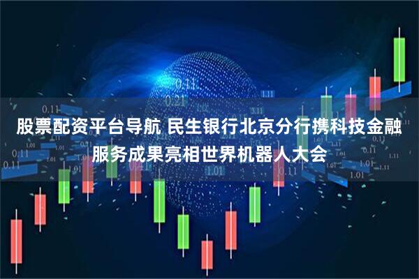 股票配资平台导航 民生银行北京分行携科技金融服务成果亮相世界机器人大会