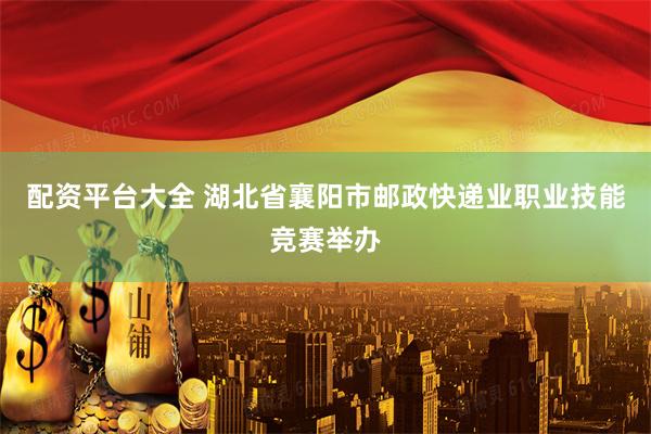配资平台大全 湖北省襄阳市邮政快递业职业技能竞赛举办