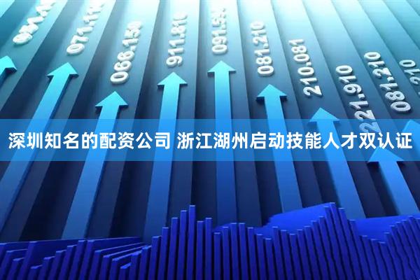 深圳知名的配资公司 浙江湖州启动技能人才双认证