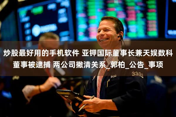 炒股最好用的手机软件 亚钾国际董事长兼天娱数科董事被逮捕 两公司撇清关系_郭柏_公告_事项