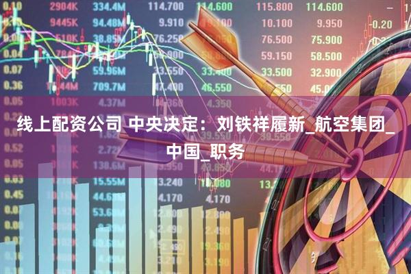 线上配资公司 中央决定：刘铁祥履新_航空集团_中国_职务
