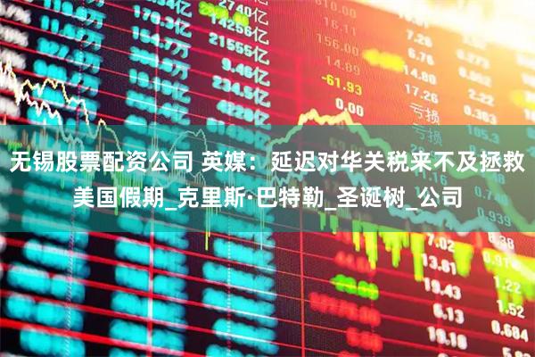 无锡股票配资公司 英媒：延迟对华关税来不及拯救美国假期_克里斯·巴特勒_圣诞树_公司