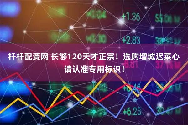 杆杆配资网 长够120天才正宗！选购增城迟菜心请认准专用标识！