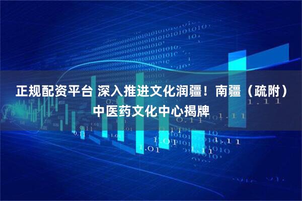 正规配资平台 深入推进文化润疆！南疆（疏附）中医药文化中心揭牌