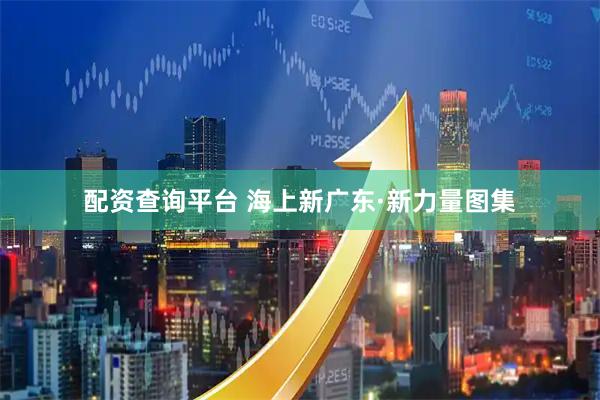 配资查询平台 海上新广东·新力量图集