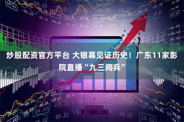 炒股配资官方平台 大银幕见证历史！广东11家影院直播“九三阅兵”