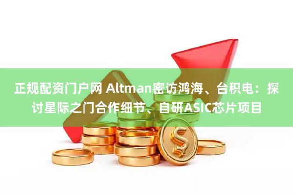 正规配资门户网 Altman密访鸿海、台积电：探讨星际之门合作细节、自研ASIC芯片项目