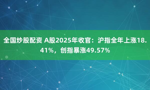 全国炒股配资 A股2025年收官:沪指全年上涨18.41%,创指暴涨49.57%