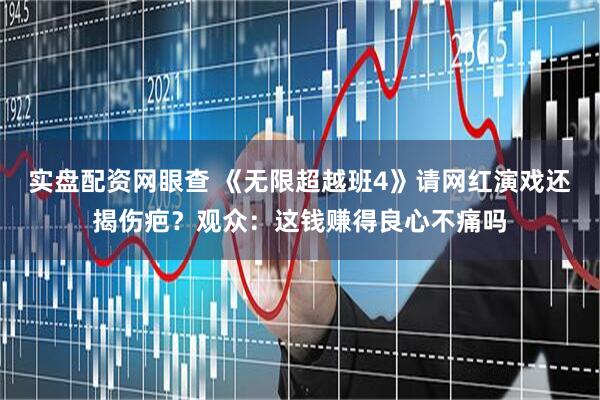 实盘配资网眼查 《无限超越班4》请网红演戏还揭伤疤?观众:这钱赚得良心不痛吗