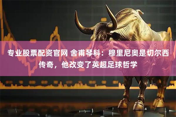 专业股票配资官网 舍甫琴科:穆里尼奥是切尔西传奇,他改变了英超足球哲学