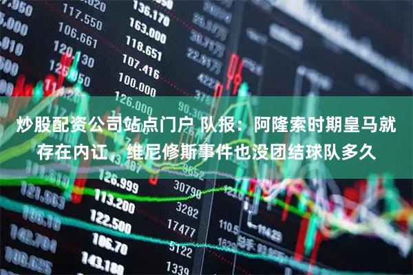 炒股配资公司站点门户 队报：阿隆索时期皇马就存在内讧，维尼修斯事件也没团结球队多久
