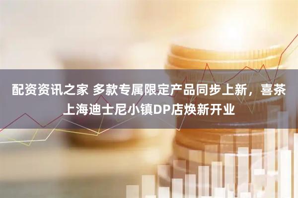 配资资讯之家 多款专属限定产品同步上新，喜茶上海迪士尼小镇DP店焕新开业