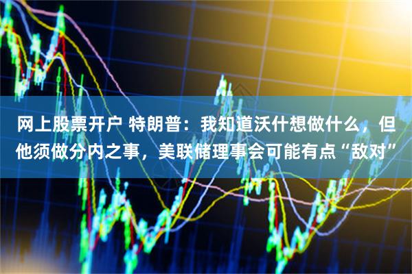 网上股票开户 特朗普:我知道沃什想做什么,但他须做分内之事,美联储理事会可能有点“敌对”