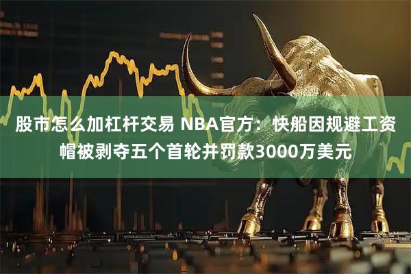 股市怎么加杠杆交易 NBA官方：快船因规避工资帽被剥夺五个首轮并罚款3000万美元