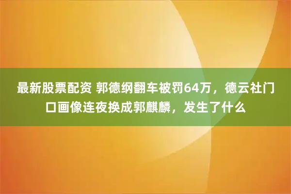 最新股票配资 郭德纲翻车被罚64万，德云社门口画像连夜换成郭麒麟，发生了什么